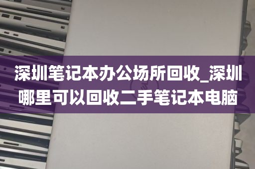 深圳笔记本办公场所回收_深圳哪里可以回收二手笔记本电脑