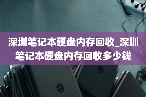 深圳笔记本硬盘内存回收_深圳笔记本硬盘内存回收多少钱