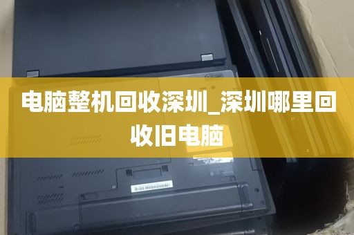 电脑整机回收深圳_深圳哪里回收旧电脑