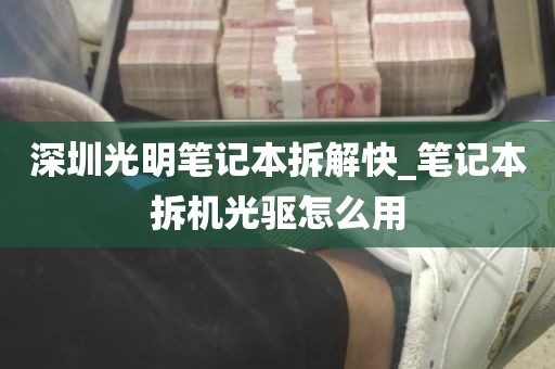 深圳光明笔记本拆解快_笔记本拆机光驱怎么用