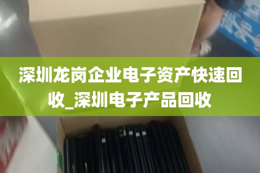 深圳龙岗企业电子资产快速回收_深圳电子产品回收
