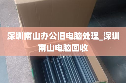 深圳南山办公旧电脑处理_深圳南山电脑回收
