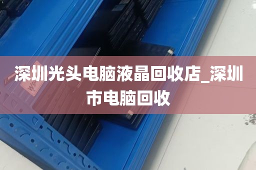 深圳光头电脑液晶回收店_深圳市电脑回收