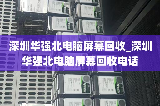 深圳华强北电脑屏幕回收_深圳华强北电脑屏幕回收电话