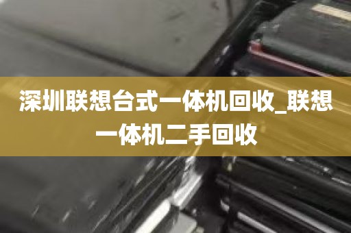 深圳联想台式一体机回收_联想一体机二手回收