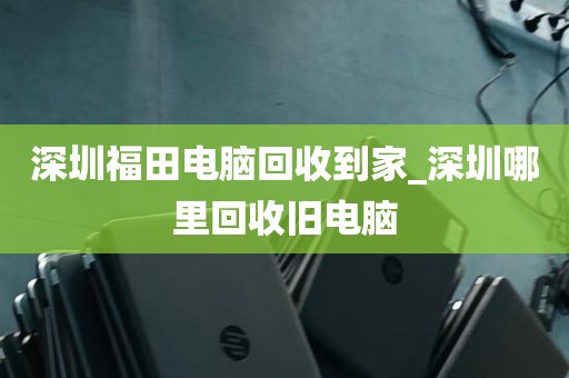 深圳福田电脑回收到家_深圳哪里回收旧电脑