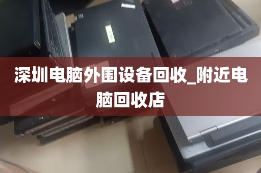 深圳电脑外围设备回收_附近电脑回收店