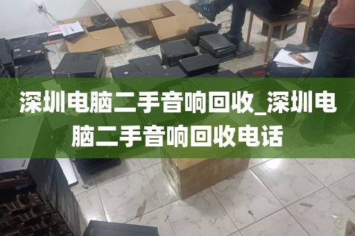 深圳电脑二手音响回收_深圳电脑二手音响回收电话