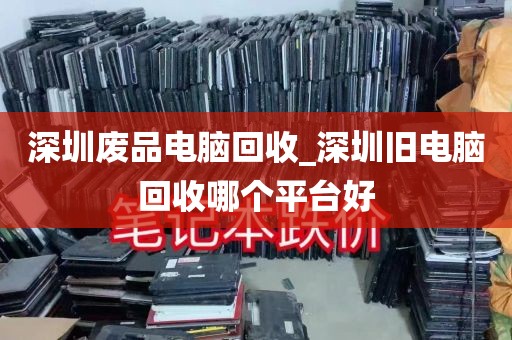 深圳废品电脑回收_深圳旧电脑回收哪个平台好