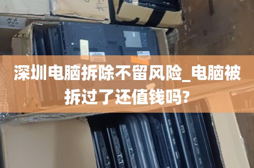 深圳电脑拆除不留风险_电脑被拆过了还值钱吗?