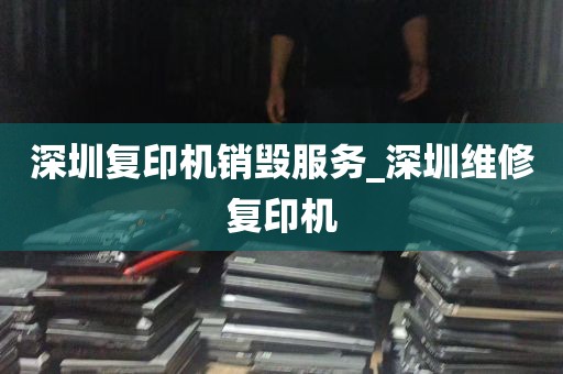 深圳复印机销毁服务_深圳维修复印机