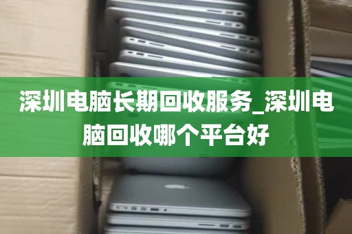 深圳电脑长期回收服务_深圳电脑回收哪个平台好
