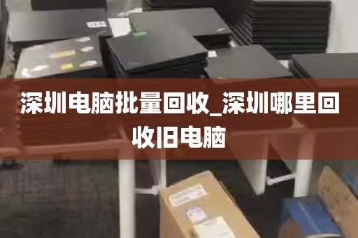 深圳电脑批量回收_深圳哪里回收旧电脑