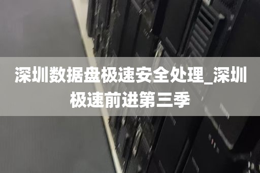 深圳数据盘极速安全处理_深圳极速前进第三季