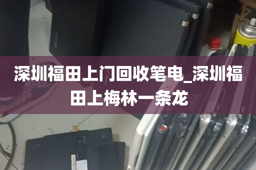 深圳福田上门回收笔电_深圳福田上梅林一条龙