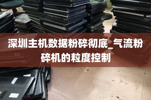 深圳主机数据粉碎彻底_气流粉碎机的粒度控制