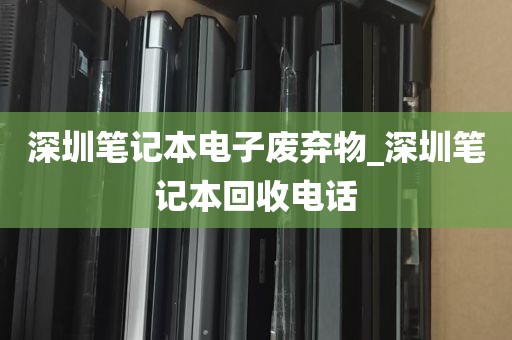 深圳笔记本电子废弃物_深圳笔记本回收电话
