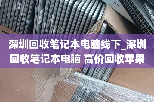 深圳回收笔记本电脑线下_深圳回收笔记本电脑 高价回收苹果