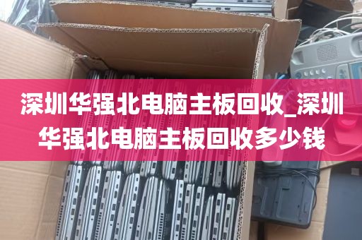 深圳华强北电脑主板回收_深圳华强北电脑主板回收多少钱