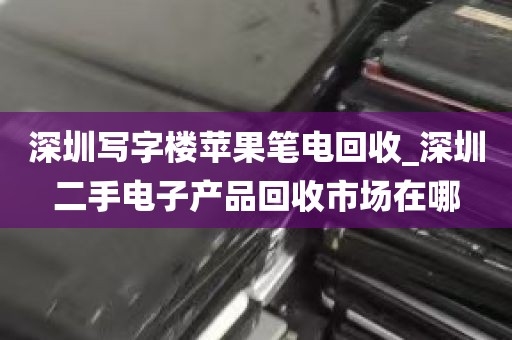 深圳写字楼苹果笔电回收_深圳二手电子产品回收市场在哪