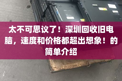 太不可思议了！深圳回收旧电脑，速度和价格都超出想象！的简单介绍