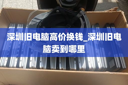 深圳旧电脑高价换钱_深圳旧电脑卖到哪里