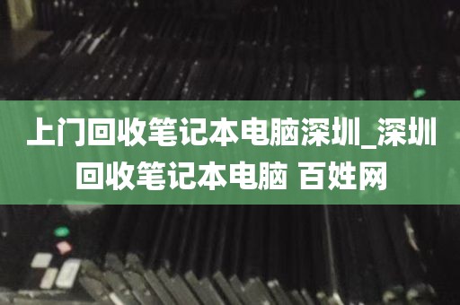 上门回收笔记本电脑深圳_深圳回收笔记本电脑 百姓网