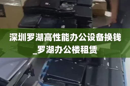 深圳罗湖高性能办公设备换钱_罗湖办公楼租赁