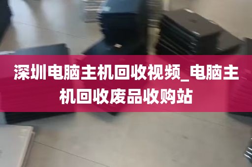 深圳电脑主机回收视频_电脑主机回收废品收购站