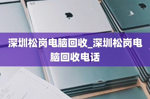 深圳松岗电脑回收_深圳松岗电脑回收电话