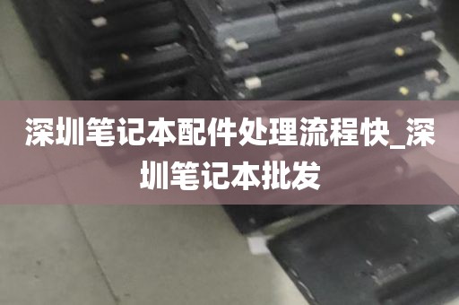 深圳笔记本配件处理流程快_深圳笔记本批发