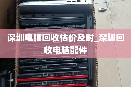 深圳电脑回收估价及时_深圳回收电脑配件
