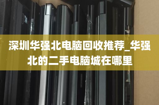 深圳华强北电脑回收推荐_华强北的二手电脑城在哪里