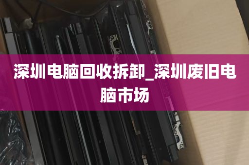 深圳电脑回收拆卸_深圳废旧电脑市场