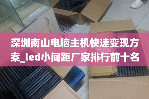 深圳南山电脑主机快速变现方案_led小间距厂家排行前十名