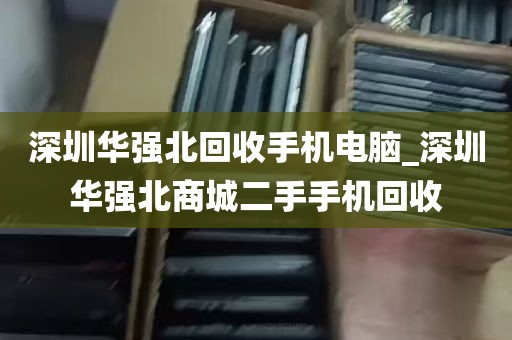 深圳华强北回收手机电脑_深圳华强北商城二手手机回收