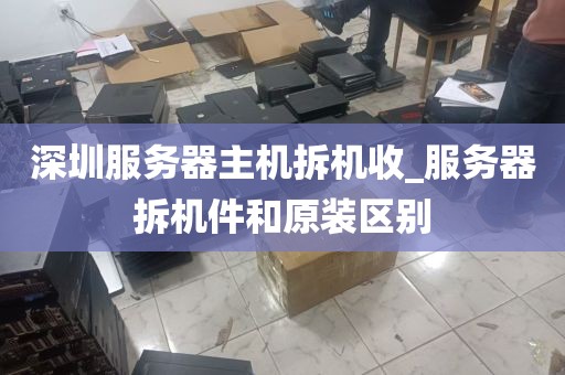 深圳服务器主机拆机收_服务器拆机件和原装区别