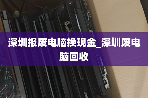 深圳报废电脑换现金_深圳废电脑回收