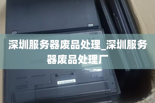 深圳服务器废品处理_深圳服务器废品处理厂