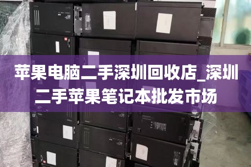 苹果电脑二手深圳回收店_深圳二手苹果笔记本批发市场