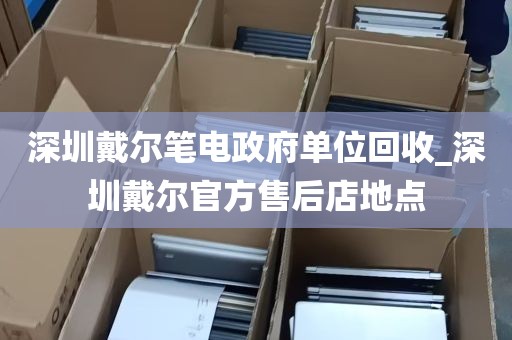 深圳戴尔笔电政府单位回收_深圳戴尔官方售后店地点