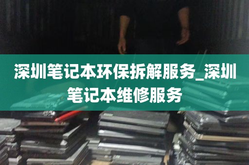 深圳笔记本环保拆解服务_深圳笔记本维修服务