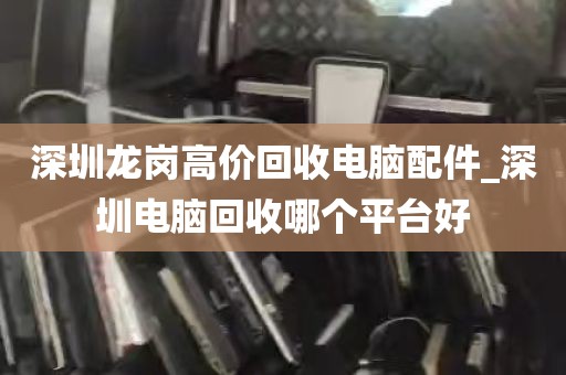 深圳龙岗高价回收电脑配件_深圳电脑回收哪个平台好