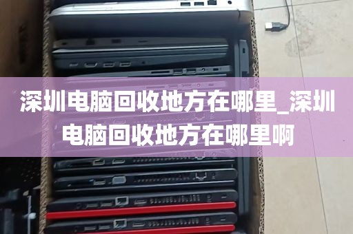 深圳电脑回收地方在哪里_深圳电脑回收地方在哪里啊