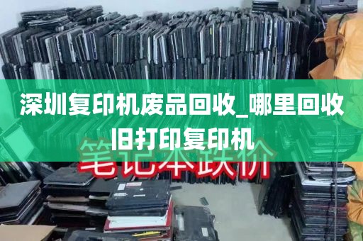 深圳复印机废品回收_哪里回收旧打印复印机