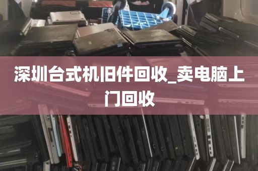 深圳台式机旧件回收_卖电脑上门回收