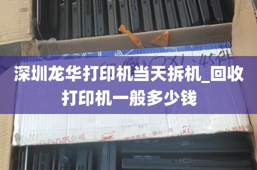 深圳龙华打印机当天拆机_回收打印机一般多少钱