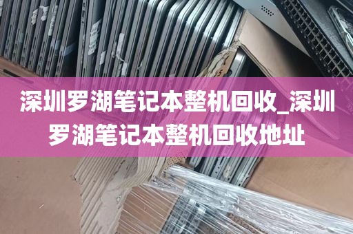 深圳罗湖笔记本整机回收_深圳罗湖笔记本整机回收地址