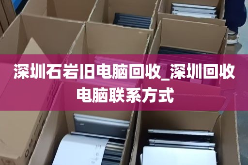 深圳石岩旧电脑回收_深圳回收电脑联系方式