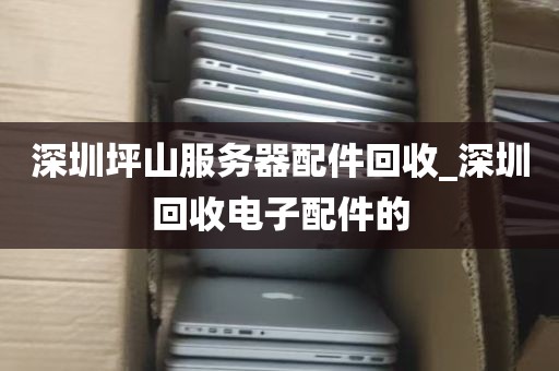 深圳坪山服务器配件回收_深圳回收电子配件的